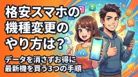 格安スマホの機種変更のやり方は？データを消さずお得に最新機を買う3つの手順
