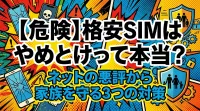 【危険】格安SIMはやめとけって本当？ネットの悪評から家族を守る3つの対策
