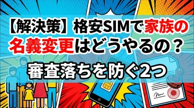 【解決策】格安SIMで家族の名義変更はどうやるの？審査落ちを防ぐ2つの方法を徹底解説！